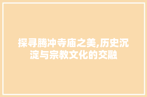 探寻腾冲寺庙之美,历史沉淀与宗教文化的交融