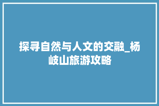 探寻自然与人文的交融_杨岐山旅游攻略