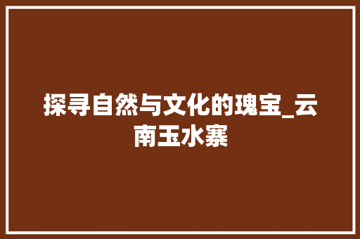 探寻自然与文化的瑰宝_云南玉水寨