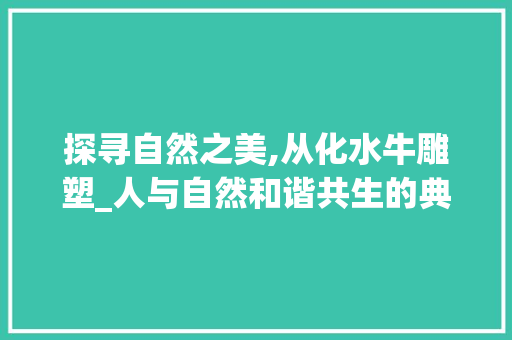 探寻自然之美,从化水牛雕塑_人与自然和谐共生的典范