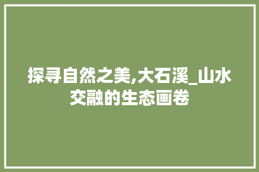 探寻自然之美,大石溪_山水交融的生态画卷