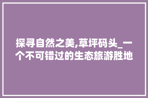 探寻自然之美,草坪码头_一个不可错过的生态旅游胜地