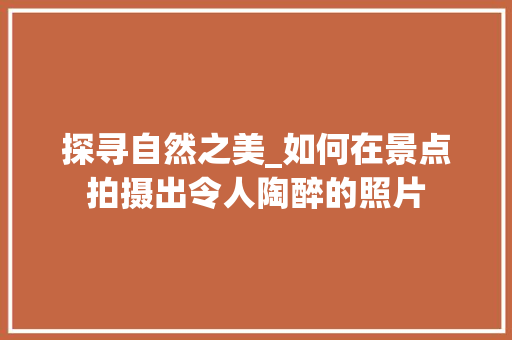 探寻自然之美_如何在景点拍摄出令人陶醉的照片