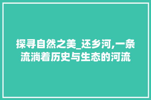 探寻自然之美_还乡河,一条流淌着历史与生态的河流