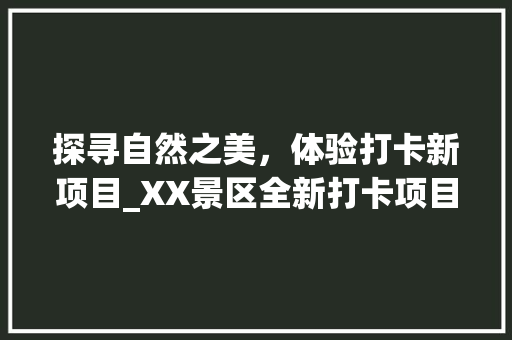 探寻自然之美，体验打卡新项目_XX景区全新打卡项目介绍