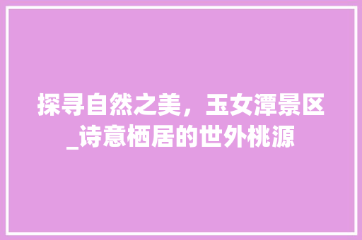 探寻自然之美，玉女潭景区_诗意栖居的世外桃源