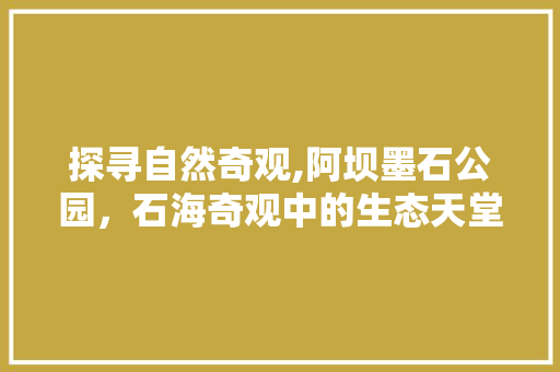 探寻自然奇观,阿坝墨石公园，石海奇观中的生态天堂