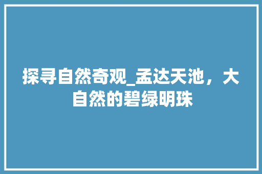 探寻自然奇观_孟达天池，大自然的碧绿明珠