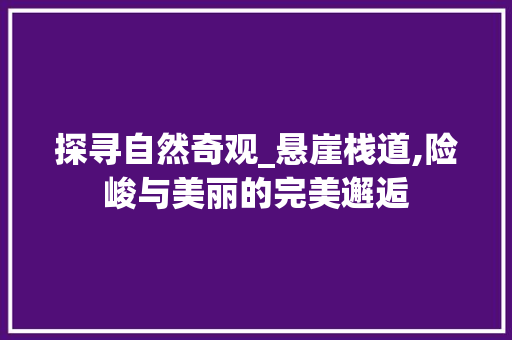 探寻自然奇观_悬崖栈道,险峻与美丽的完美邂逅