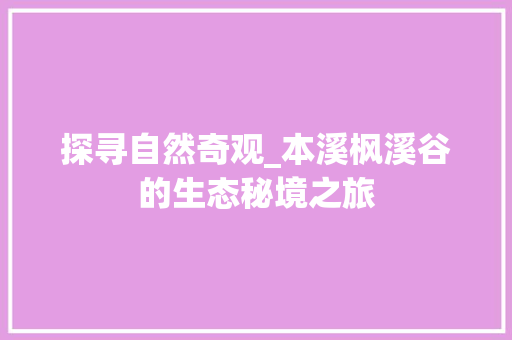 探寻自然奇观_本溪枫溪谷的生态秘境之旅