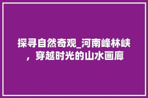 探寻自然奇观_河南峰林峡，穿越时光的山水画廊