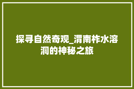 探寻自然奇观_渭南柞水溶洞的神秘之旅