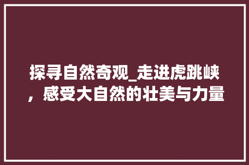 探寻自然奇观_走进虎跳峡，感受大自然的壮美与力量