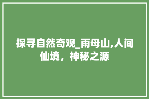 探寻自然奇观_雨母山,人间仙境，神秘之源