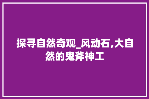 探寻自然奇观_风动石,大自然的鬼斧神工