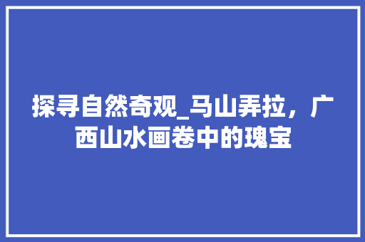 探寻自然奇观_马山弄拉，广西山水画卷中的瑰宝