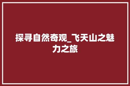 探寻自然奇观_飞天山之魅力之旅