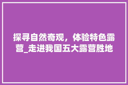 探寻自然奇观，体验特色露营_走进我国五大露营胜地