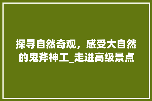 探寻自然奇观，感受大自然的鬼斧神工_走进高级景点