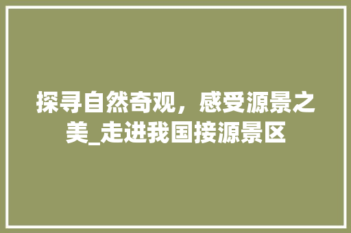 探寻自然奇观，感受源景之美_走进我国接源景区