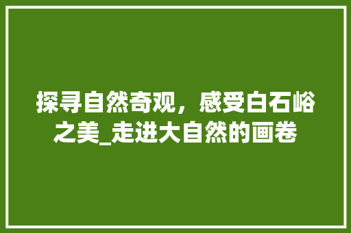 探寻自然奇观，感受白石峪之美_走进大自然的画卷