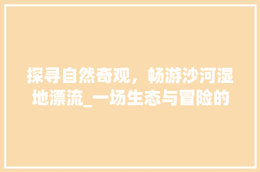 探寻自然奇观，畅游沙河湿地漂流_一场生态与冒险的完美邂逅