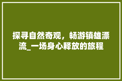 探寻自然奇观，畅游镇雄漂流_一场身心释放的旅程