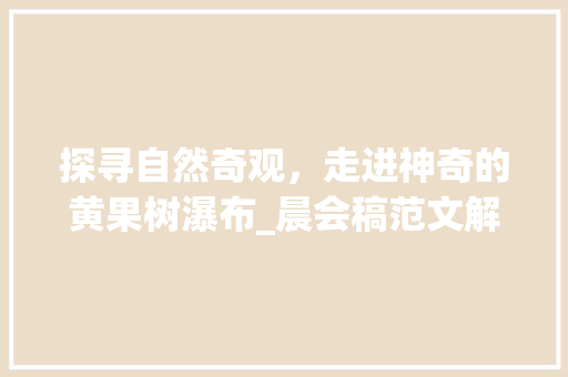 探寻自然奇观，走进神奇的黄果树瀑布_晨会稿范文解读