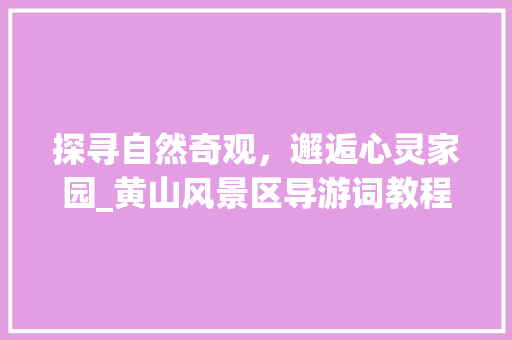 探寻自然奇观，邂逅心灵家园_黄山风景区导游词教程详细分析