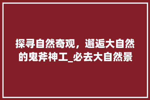 探寻自然奇观，邂逅大自然的鬼斧神工_必去大自然景点推荐