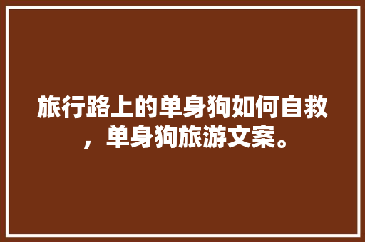 旅行路上的单身狗如何自救，单身狗旅游文案。