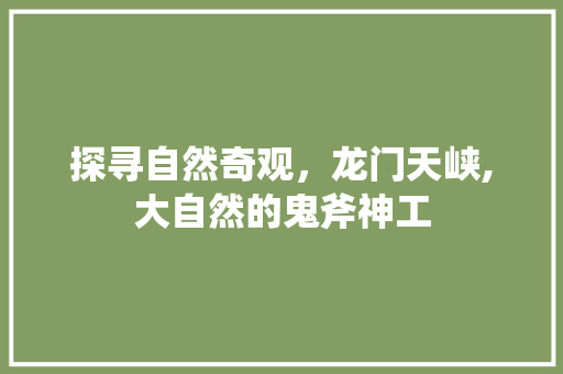 探寻自然奇观，龙门天峡,大自然的鬼斧神工