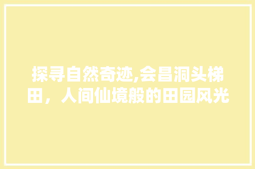 探寻自然奇迹,会昌洞头梯田，人间仙境般的田园风光