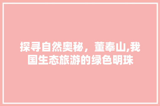 探寻自然奥秘，董奉山,我国生态旅游的绿色明珠