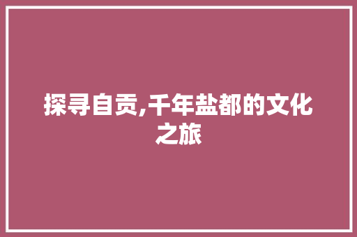 探寻自贡,千年盐都的文化之旅