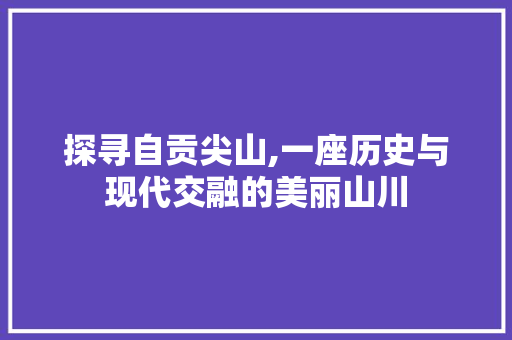 探寻自贡尖山,一座历史与现代交融的美丽山川