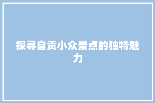 探寻自贡小众景点的独特魅力