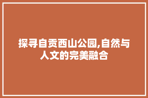 探寻自贡西山公园,自然与人文的完美融合