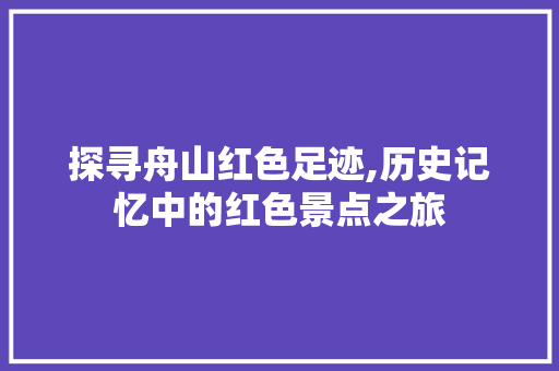 探寻舟山红色足迹,历史记忆中的红色景点之旅