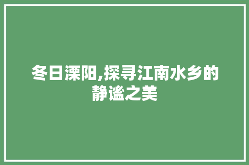 冬日溧阳,探寻江南水乡的静谧之美  第1张