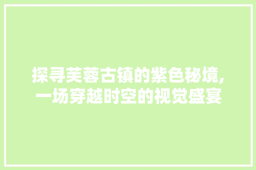 探寻芙蓉古镇的紫色秘境,一场穿越时空的视觉盛宴