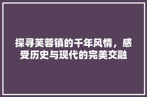 探寻芙蓉镇的千年风情，感受历史与现代的完美交融  第1张