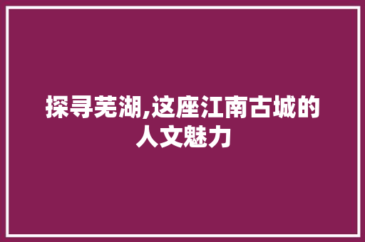 探寻芜湖,这座江南古城的人文魅力