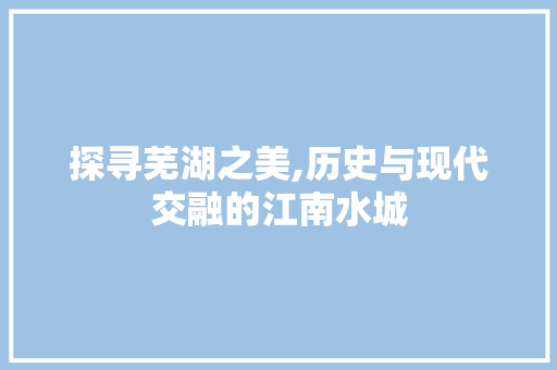 探寻芜湖之美,历史与现代交融的江南水城