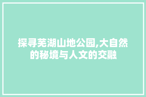 探寻芜湖山地公园,大自然的秘境与人文的交融