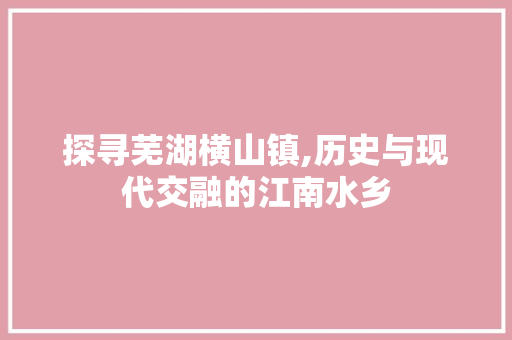 探寻芜湖横山镇,历史与现代交融的江南水乡