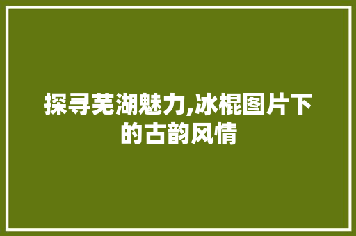 探寻芜湖魅力,冰棍图片下的古韵风情