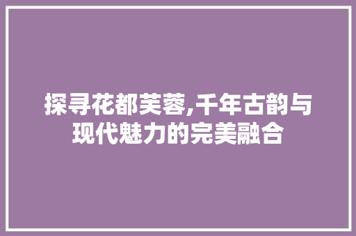 探寻花都芙蓉,千年古韵与现代魅力的完美融合  第1张