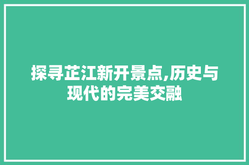 探寻芷江新开景点,历史与现代的完美交融