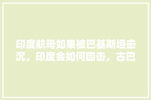 印度航母如果被巴基斯坦击沉，印度会如何回击，古巴旅游文化。